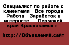 Специалист по работе с клиентами - Все города Работа » Заработок в интернете   . Пермский край,Краснокамск г.